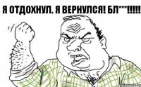 Я отдохнул. Я вернулся! Бл***!!!!!