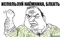 Используй наёмника, блеать