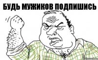 Будь мужиков подпишись