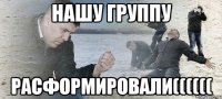 нашу группу расформировали((((((