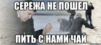 сережа не пошел пить с нами чай