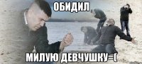 Обидил милую девчушку=(