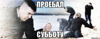 ПРОЕБАЛ СУББОТУ