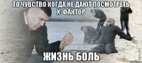 то чувство когда не дают посмотреть х-фактор жизнь боль