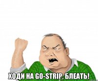  ходи на go-strip, блеать!