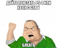 дайте поюзать ps 4 или xbox с gta v блеать