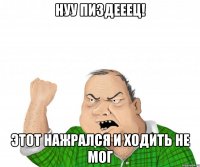 нуу пиздееец! этот нажрался и ходить не мог