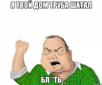 я твой дом труба шатал бл**ть