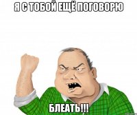 я с тобой ещё поговорю блеать!!!