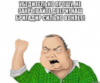 убедительно прошу, не закрывайте двери! наш бригадир сильно воняет! 