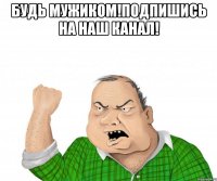 будь мужиком!подпишись на наш канал! 