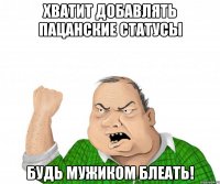 хватит добавлять пацанские статусы будь мужиком блеать!