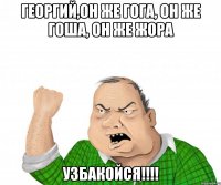 георгий,он же гога, он же гоша, он же жора узбакойся!!!