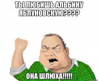 ты любишь альбину яблуновскую??? она шлюха!!!