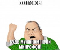 ееееегооор! будь мужиком! купи микрофон!