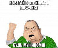 не бегай в стрингах и лифчике будь мужиком!!!