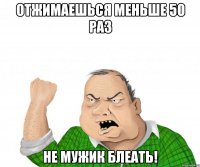 отжимаешься меньше 50 раз не мужик блеать!