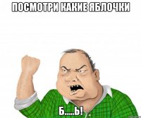 посмотри какие яблочки б.....ь!