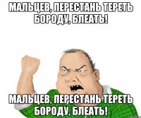 мальцев, перестань тереть бороду, блеать! мальцев, перестань тереть бороду, блеать!