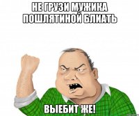 не грузи мужика пошлятиной блиать выебит же!