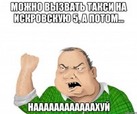 МОЖНО ВЫЗВАТЬ ТАКСИ НА ИСКРОВСКУЮ 5, А ПОТОМ... НААААААААААААХУЙ