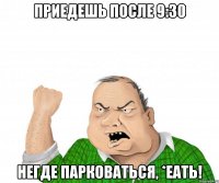 приедешь после 9:30 негде парковаться, *еать!