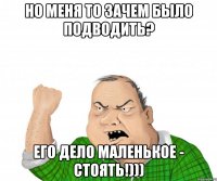 но меня то зачем было подводить? его дело маленькое - стоять!)))