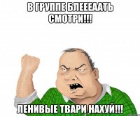 В ГРУППЕ БЛЕЕЕААТЬ СМОТРИ!!! ЛЕНИВЫЕ ТВАРИ НАХУЙ!!!