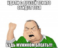 удали с друзей тех кто обидел тебя будь мужиком блеать!!!