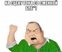 На сцену тока со сменкой БЛЕ**! 