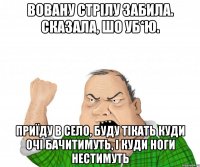 ВОВАНУ СТРІЛУ ЗАБИЛА. СКАЗАЛА, ШО УБ*Ю. ПРИЇДУ В СЕЛО, БУДУ ТІКАТЬ КУДИ ОЧІ БАЧИТИМУТЬ, І КУДИ НОГИ НЕСТИМУТЬ