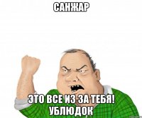 Санжар Это все из за тебя! Ублюдок