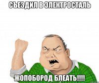 СЪЕЗДИЛ В ЭЛЕКТРОСТАЛЬ ЖОПОБОРОД БЛЕАТЬ!!!!