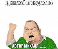 ИДИ НА ХУЙ ОТ СЮДА ХАКЕР АВТОР Михаил ........