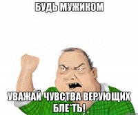 Будь мужиком уважай чувства верующих бле*ть!