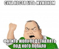 СУКА КОСТЯ БУТЬ МУЖОКОМ ФАТИТЬ ЖОПУ ПОДСТАВЛЯТЬ ПОД КОГО ПОПАЛО