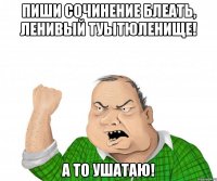 ПИШИ СОЧИНЕНИЕ БЛЕАТЬ, ЛЕНИВЫЙ ТУЫТЮЛЕНИЩЕ! А ТО УШАТАЮ!