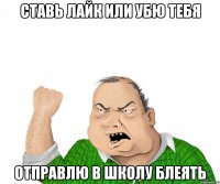 ставь лайк или убю тебя отправлю в школу БЛЕЯТЬ