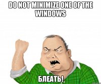 do not minimize one of the Windows Блеать!