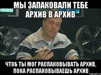 Мы запаковали тебе архив в архив Чтоб ты мог распаковывать архив, пока распаковываешь архив