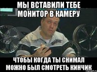 мы вставили тебе монитор в камеру чтобы когда ты снимал можно был смотреть кинчик