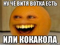 ну чё витя вотка есть или кокакола