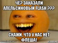 чё? заказали апельсиновый flash ??? скажи, что у нас нет флеша!