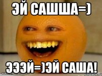 эй сашша=) эээй=)эй саша!