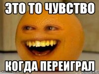 это то чувство когда переиграл