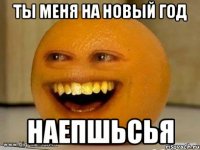 ты меня на новый год Наепшьсья