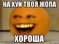 на хуй твоя жопа хороша