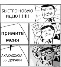 БЫСТРО НОВУЮ ИДЕЮ !!! примите меня АХАХАХХАХА ВЫ ДУРАКИ