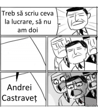 Treb să scriu ceva la lucrare, să nu am doi  Andrei Castraveț