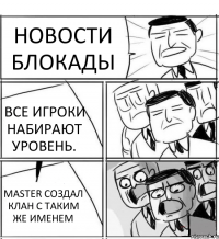 НОВОСТИ БЛОКАДЫ ВСЕ ИГРОКИ НАБИРАЮТ УРОВЕНЬ. MASTER СОЗДАЛ КЛАН С ТАКИМ ЖЕ ИМЕНЕМ